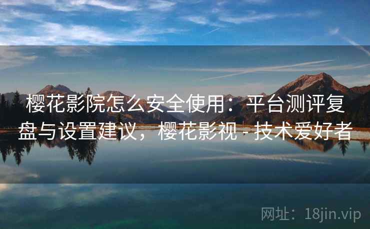 樱花影院怎么安全使用：平台测评复盘与设置建议，樱花影视 - 技术爱好者