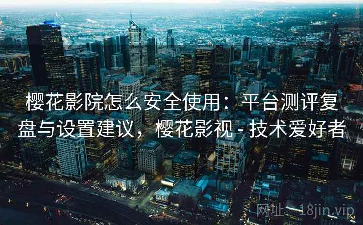 樱花影院怎么安全使用：平台测评复盘与设置建议，樱花影视 - 技术爱好者