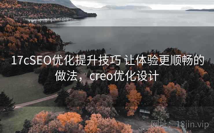 17cSEO优化提升技巧 让体验更顺畅的做法，creo优化设计