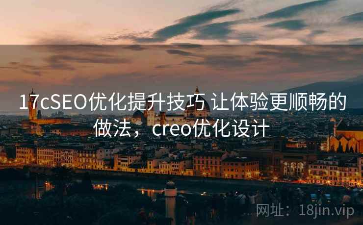 17cSEO优化提升技巧 让体验更顺畅的做法，creo优化设计