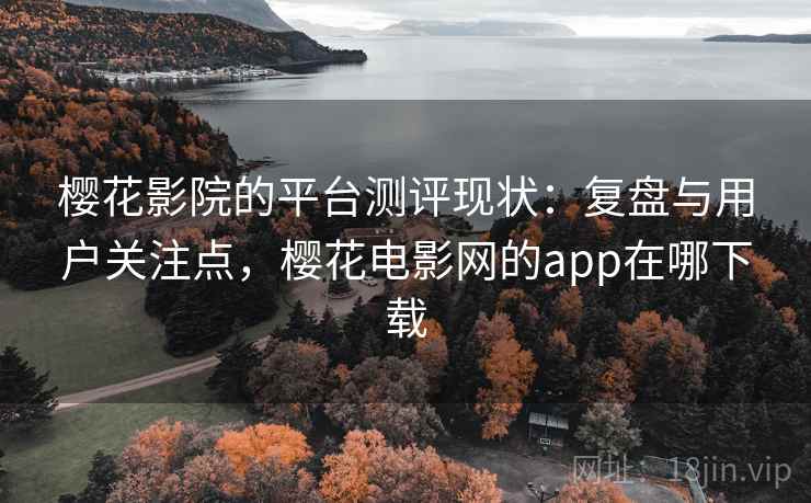 樱花影院的平台测评现状：复盘与用户关注点，樱花电影网的app在哪下载