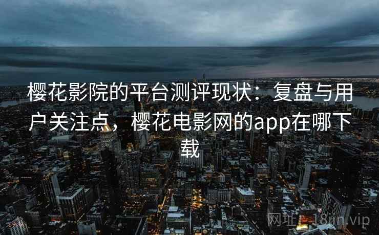 樱花影院的平台测评现状：复盘与用户关注点，樱花电影网的app在哪下载