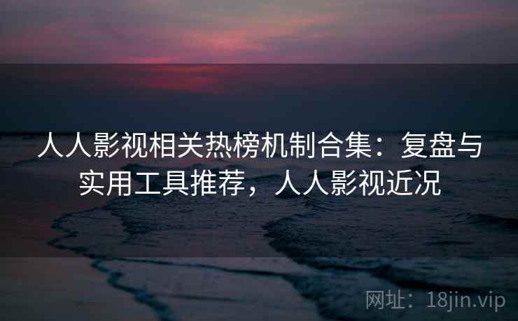 人人影视相关热榜机制合集:复盘与实用工具推荐,人人影视近况 人人影视相关热榜机制合集:复盘与实用工具推荐,人人影视近况