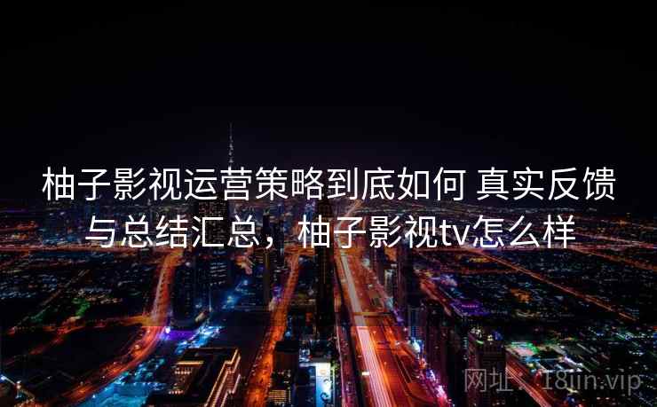 柚子影视运营策略到底如何 真实反馈与总结汇总,柚子影视tv怎么样 柚子影视运营策略到底如何 真实反馈与总结汇总,柚子影视tv怎么样