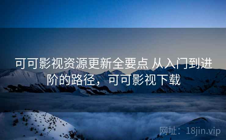可可影视资源更新全要点 从入门到进阶的路径，可可影视下载
