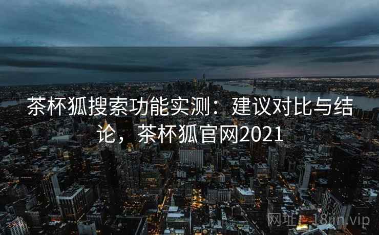 茶杯狐搜索功能实测：建议对比与结论，茶杯狐官网2021