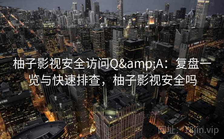 柚子影视安全访问Q&A：复盘一览与快速排查，柚子影视安全吗