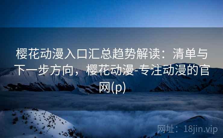 樱花动漫入口汇总趋势解读：清单与下一步方向，樱花动漫-专注动漫的官网(p)