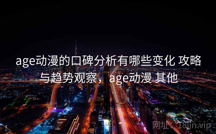 age动漫的口碑分析有哪些变化 攻略与趋势观察，age动漫 其他