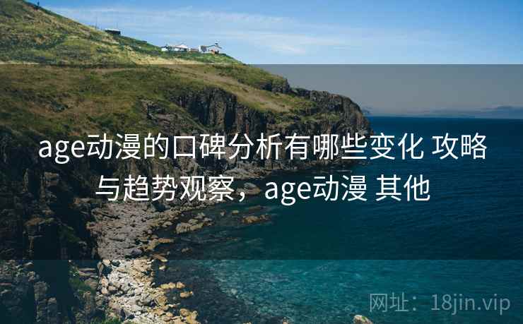 age动漫的口碑分析有哪些变化 攻略与趋势观察,age动漫 其他 age动漫的口碑分析有哪些变化 攻略与趋势观察,age动漫 其他