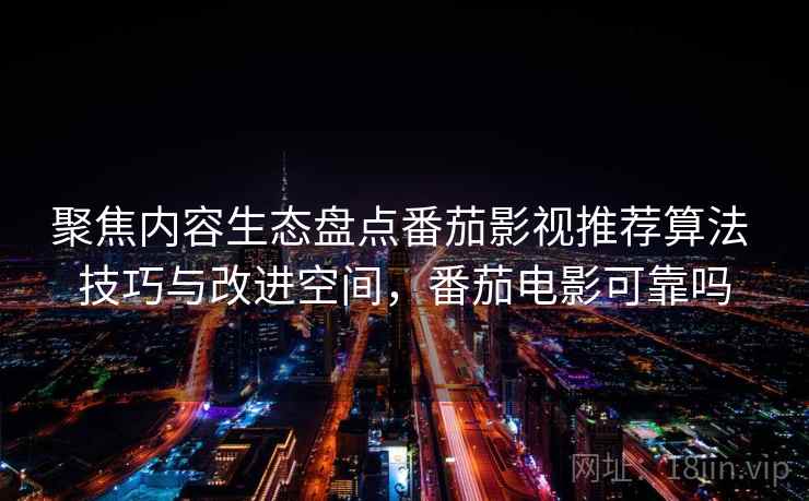 聚焦内容生态盘点番茄影视推荐算法 技巧与改进空间，番茄电影可靠吗