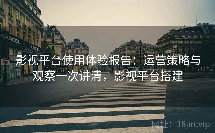 影视平台使用体验报告:运营策略与观察一次讲清,影视平台搭建 影视平台使用体验报告:运营策略与观察一次讲清,影视平台搭建
