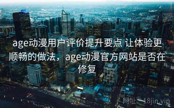age动漫用户评价提升要点 让体验更顺畅的做法，age动漫官方网站是否在修复