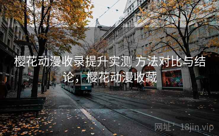樱花动漫收录提升实测 方法对比与结论，樱花动漫收藏