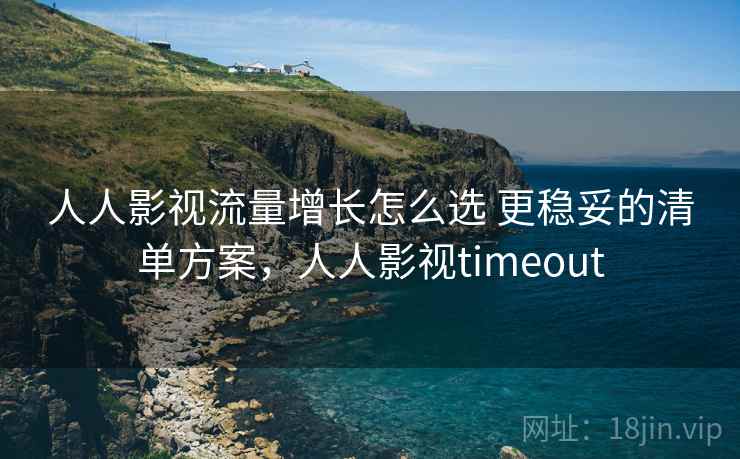 人人影视流量增长怎么选 更稳妥的清单方案，人人影视timeout