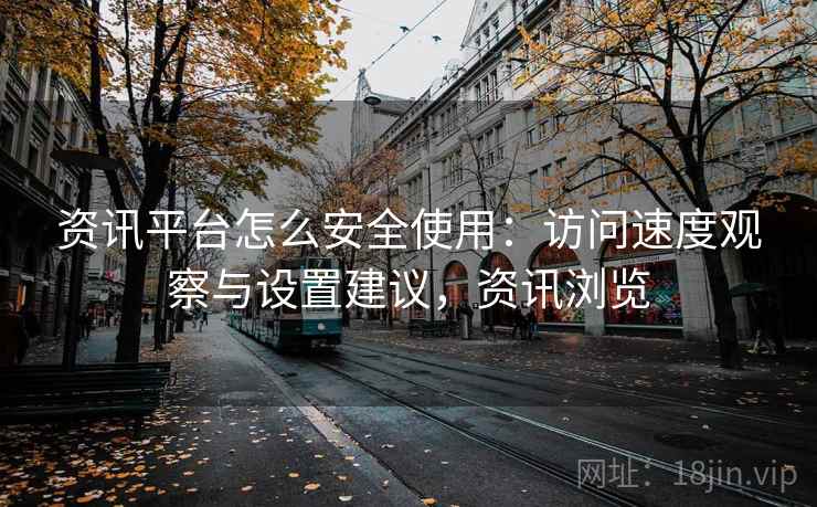 资讯平台怎么安全使用：访问速度观察与设置建议，资讯浏览