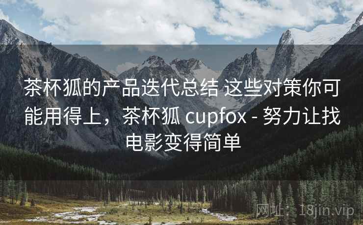茶杯狐的产品迭代总结 这些对策你可能用得上，茶杯狐 cupfox - 努力让找电影变得简单