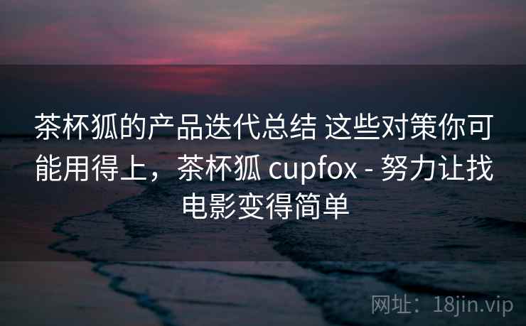 茶杯狐的产品迭代总结 这些对策你可能用得上，茶杯狐 cupfox - 努力让找电影变得简单