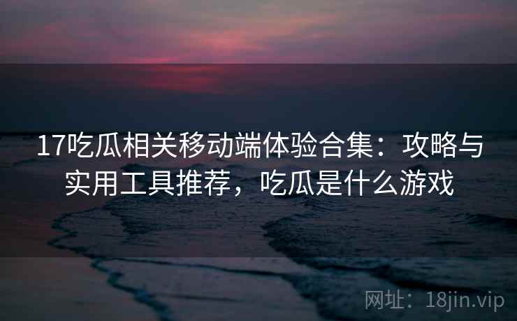 17吃瓜相关移动端体验合集：攻略与实用工具推荐，吃瓜是什么游戏