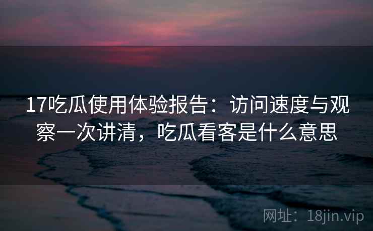 17吃瓜使用体验报告：访问速度与观察一次讲清，吃瓜看客是什么意思