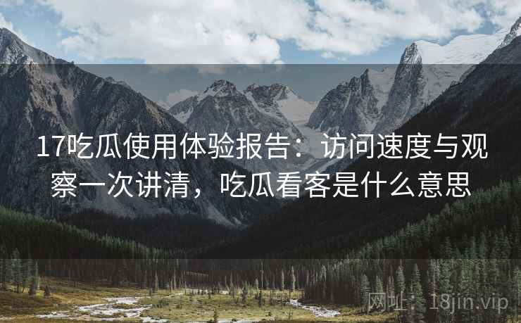 17吃瓜使用体验报告：访问速度与观察一次讲清，吃瓜看客是什么意思