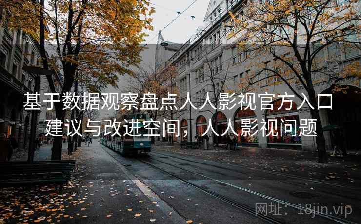 基于数据观察盘点人人影视官方入口 建议与改进空间，人人影视问题