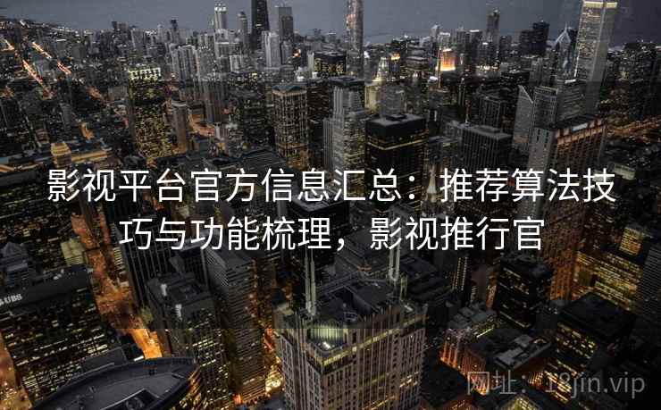 影视平台官方信息汇总：推荐算法技巧与功能梳理，影视推行官