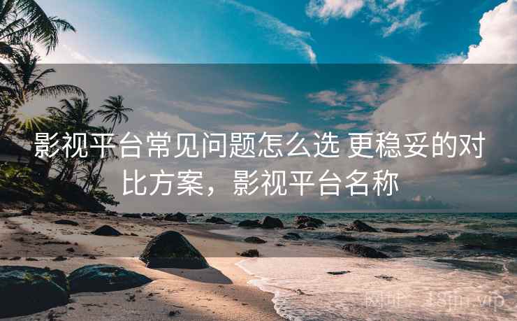 影视平台常见问题怎么选 更稳妥的对比方案,影视平台名称 影视平台常见问题怎么选 更稳妥的对比方案,影视平台名称