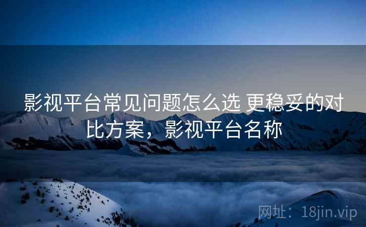 影视平台常见问题怎么选 更稳妥的对比方案,影视平台名称 影视平台常见问题怎么选 更稳妥的对比方案,影视平台名称