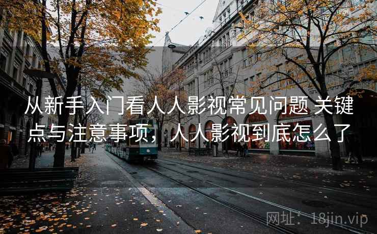 从新手入门看人人影视常见问题 关键点与注意事项,人人影视到底怎么了 从新手入门看人人影视常见问题 关键点与注意事项,人人影视到底怎么了