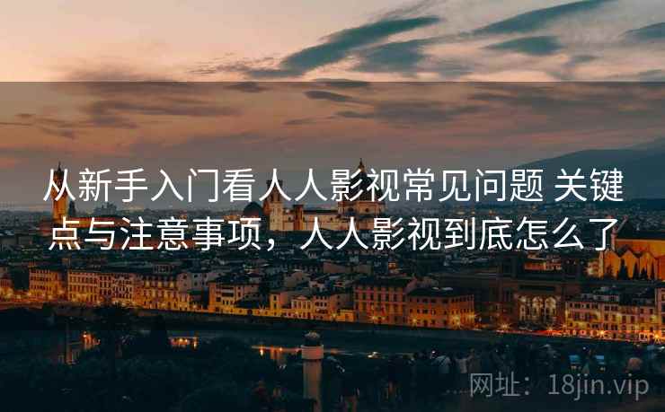 从新手入门看人人影视常见问题 关键点与注意事项,人人影视到底怎么了 从新手入门看人人影视常见问题 关键点与注意事项,人人影视到底怎么了
