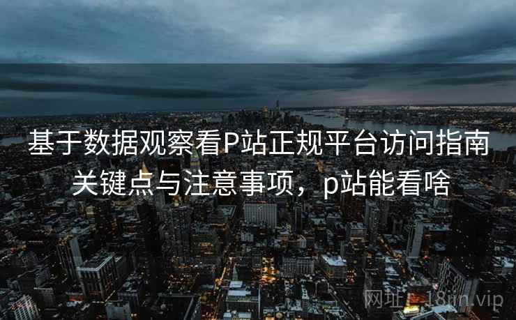 基于数据观察看P站正规平台访问指南 关键点与注意事项,p站能看啥 基于数据观察看P站正规平台访问指南 关键点与注意事项,p站能看啥