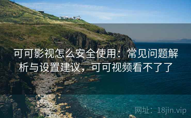 可可影视怎么安全使用：常见问题解析与设置建议，可可视频看不了了