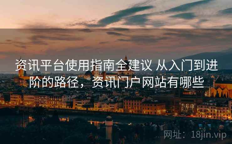 资讯平台使用指南全建议 从入门到进阶的路径,资讯门户网站有哪些 资讯平台使用指南全建议 从入门到进阶的路径,资讯门户网站有哪些