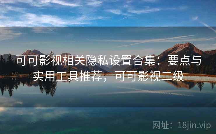 可可影视相关隐私设置合集：要点与实用工具推荐，可可影视二级