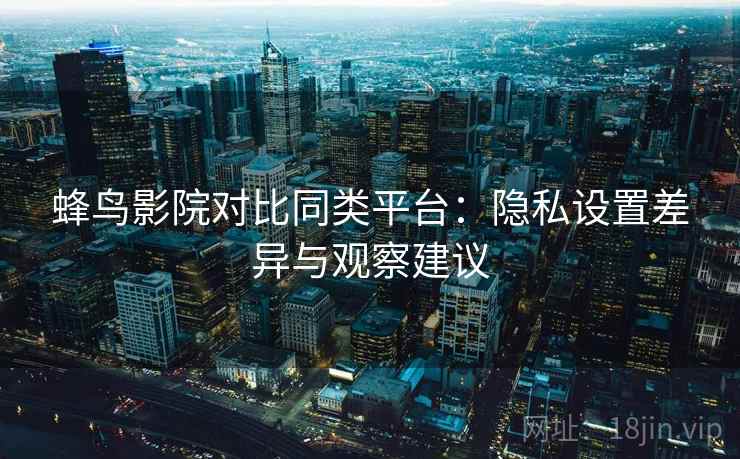 蜂鸟影院对比同类平台:隐私设置差异与观察建议 蜂鸟影院对比同类平台:隐私设置差异与观察建议