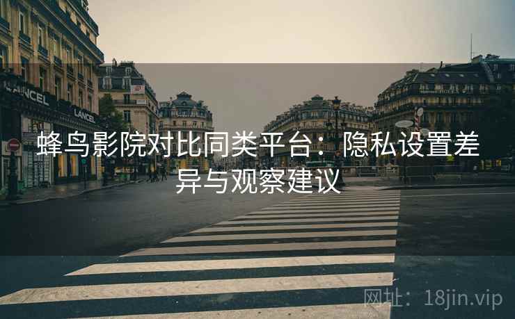 蜂鸟影院对比同类平台：隐私设置差异与观察建议