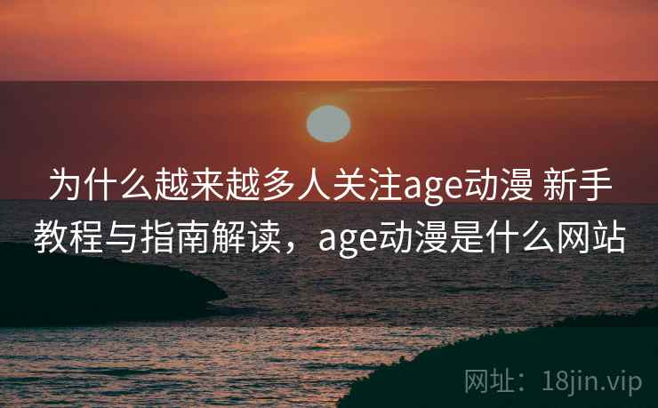 为什么越来越多人关注age动漫 新手教程与指南解读,age动漫是什么网站 为什么越来越多人关注age动漫 新手教程与指南解读,age动漫是什么网站