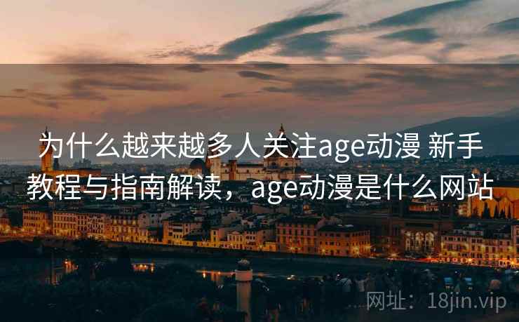 为什么越来越多人关注age动漫 新手教程与指南解读，age动漫是什么网站
