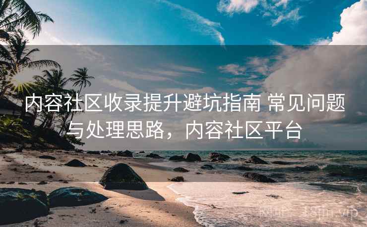 内容社区收录提升避坑指南 常见问题与处理思路,内容社区平台 内容社区收录提升避坑指南 常见问题与处理思路,内容社区平台