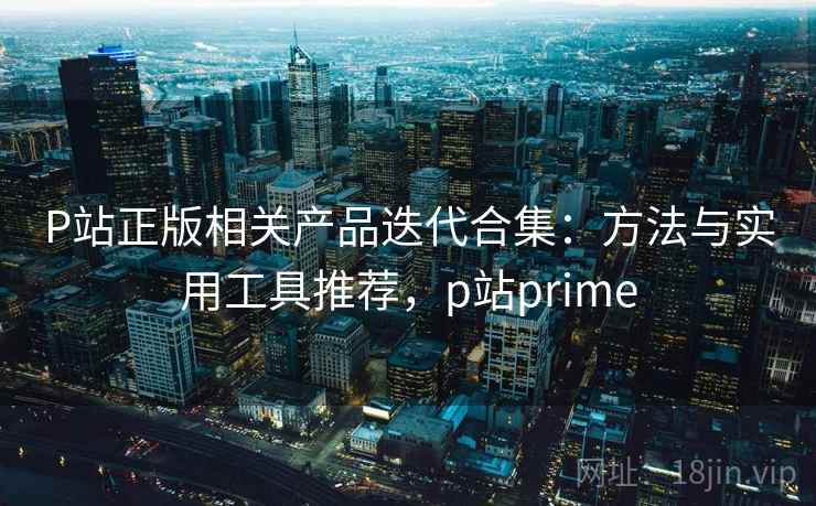 P站正版相关产品迭代合集:方法与实用工具推荐,p站prime P站正版相关产品迭代合集:方法与实用工具推荐,p站prime