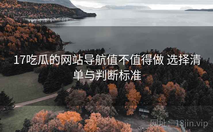 17吃瓜的网站导航值不值得做 选择清单与判断标准