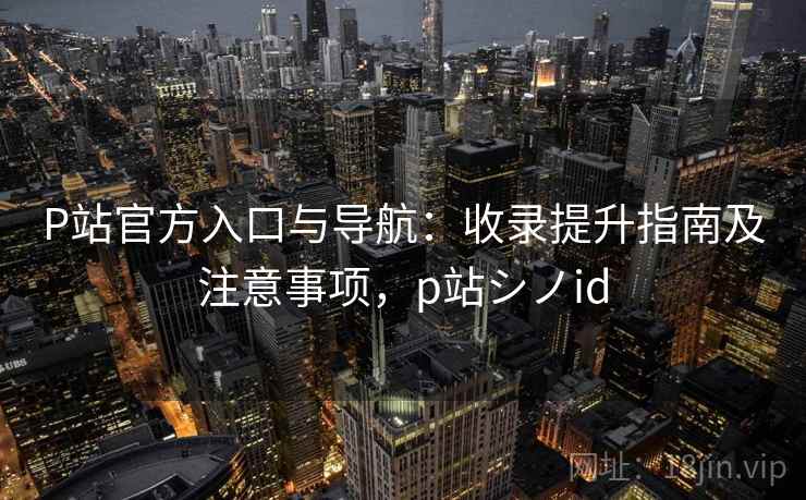 P站官方入口与导航:收录提升指南及注意事项,p站シノid P站官方入口与导航:收录提升指南及注意事项,p站シノid