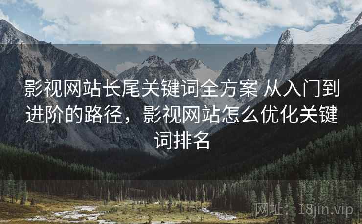 影视网站长尾关键词全方案 从入门到进阶的路径,影视网站怎么优化关键词排名 影视网站长尾关键词全方案 从入门到进阶的路径,影视网站怎么优化关键词排名