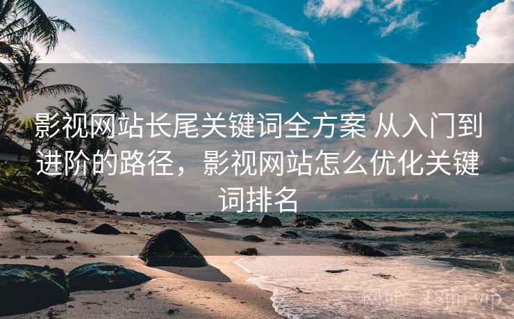 影视网站长尾关键词全方案 从入门到进阶的路径，影视网站怎么优化关键词排名