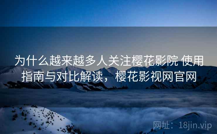 为什么越来越多人关注樱花影院 使用指南与对比解读,樱花影视网官网 为什么越来越多人关注樱花影院 使用指南与对比解读,樱花影视网官网