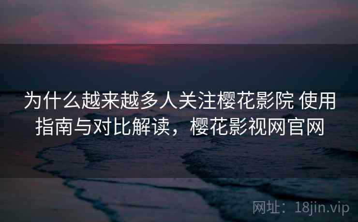 为什么越来越多人关注樱花影院 使用指南与对比解读，樱花影视网官网