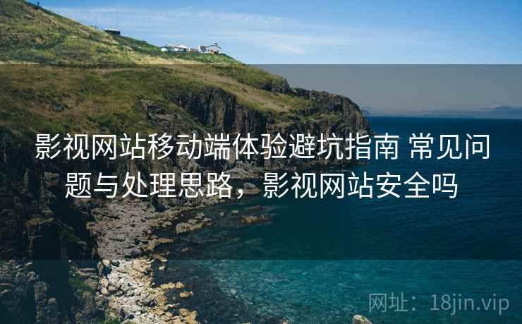 影视网站移动端体验避坑指南 常见问题与处理思路,影视网站安全吗 影视网站移动端体验避坑指南 常见问题与处理思路,影视网站安全吗