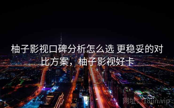 柚子影视口碑分析怎么选 更稳妥的对比方案,柚子影视好卡 柚子影视口碑分析怎么选 更稳妥的对比方案,柚子影视好卡