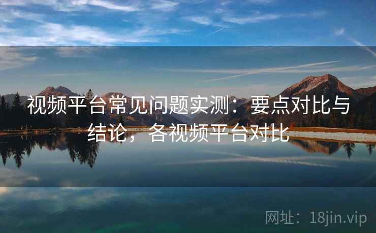视频平台常见问题实测:要点对比与结论,各视频平台对比 视频平台常见问题实测:要点对比与结论,各视频平台对比